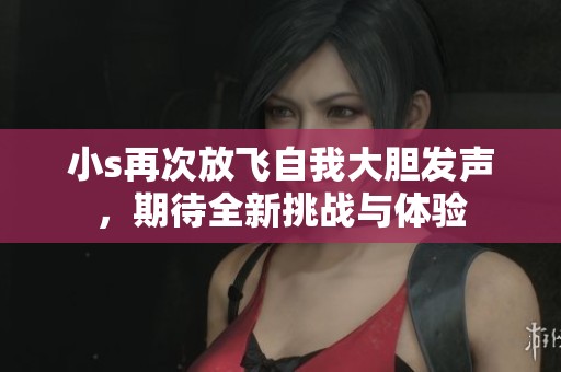 小s再次放飞自我大胆发声，期待全新挑战与体验