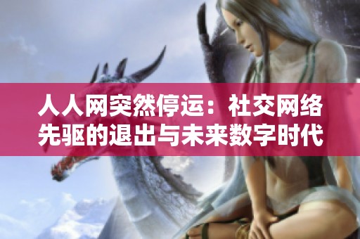 人人网突然停运：社交网络先驱的退出与未来数字时代的深刻反思