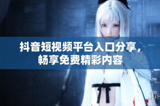 抖音短视频平台入口分享，畅享免费精彩内容