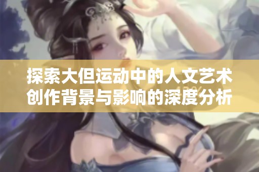 探索大但运动中的人文艺术创作背景与影响的深度分析