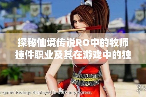 探秘仙境传说RO中的牧师挂件职业及其在游戏中的独特魅力与玩法分析