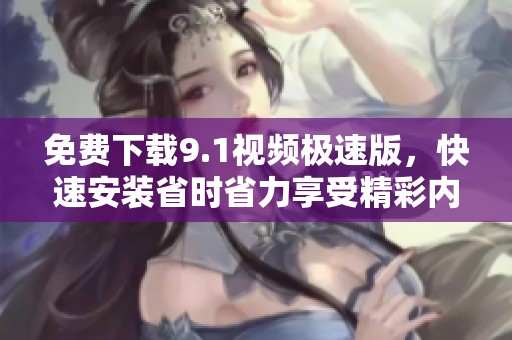 免费下载9.1视频极速版，快速安装省时省力享受精彩内容