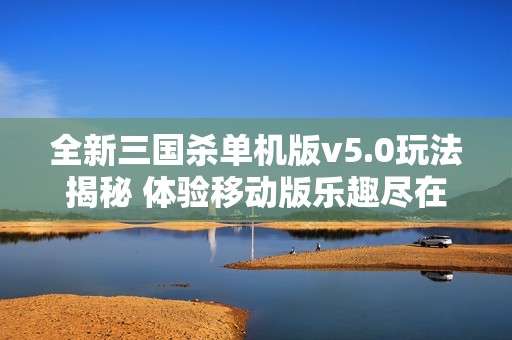全新三国杀单机版v5.0玩法揭秘 体验移动版乐趣尽在青青手游网