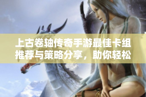 上古卷轴传奇手游最佳卡组推荐与策略分享，助你轻松征战各大副本与对战
