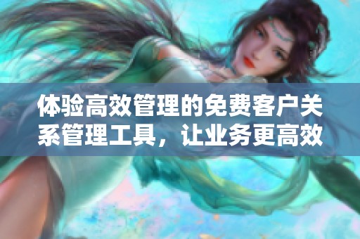 体验高效管理的免费客户关系管理工具，让业务更高效发展