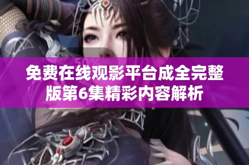 免费在线观影平台成全完整版第6集精彩内容解析