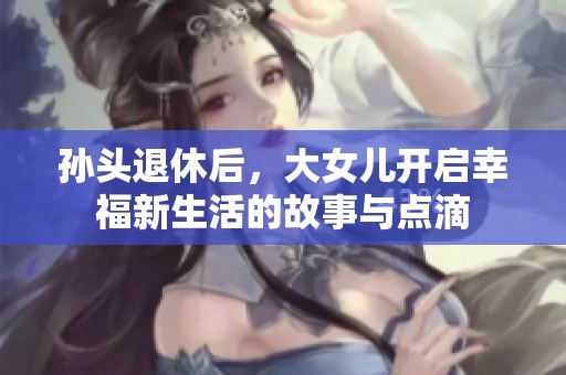 孙头退休后，大女儿开启幸福新生活的故事与点滴