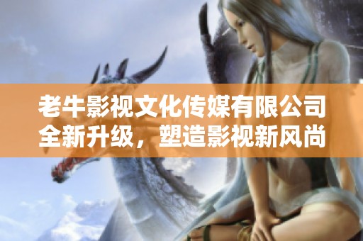 老牛影视文化传媒有限公司全新升级，塑造影视新风尚