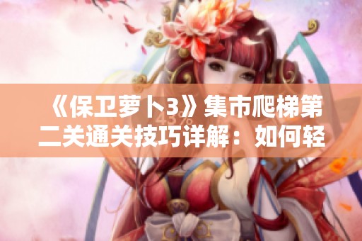 《保卫萝卜3》集市爬梯第二关通关技巧详解：如何轻松过关爬塔第二层攻略