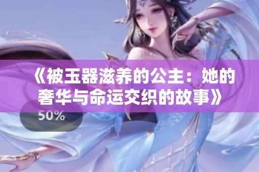《被玉器滋养的公主：她的奢华与命运交织的故事》
