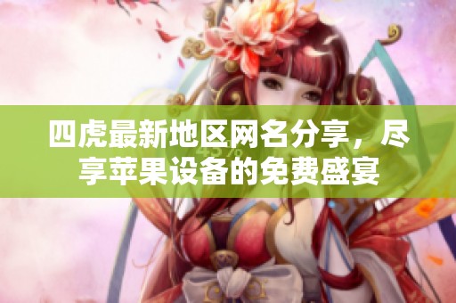 四虎最新地区网名分享，尽享苹果设备的免费盛宴