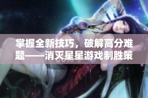 掌握全新技巧，破解高分难题——消灭星星游戏制胜策略全面解析