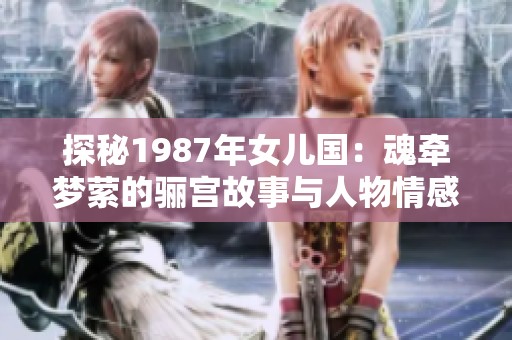 探秘1987年女儿国：魂牵梦萦的骊宫故事与人物情感