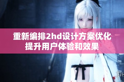 重新编排2hd设计方案优化提升用户体验和效果