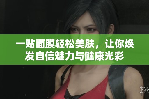 一贴面膜轻松美肤，让你焕发自信魅力与健康光彩