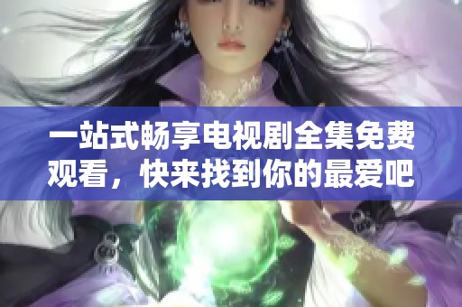 一站式畅享电视剧全集免费观看，快来找到你的最爱吧
