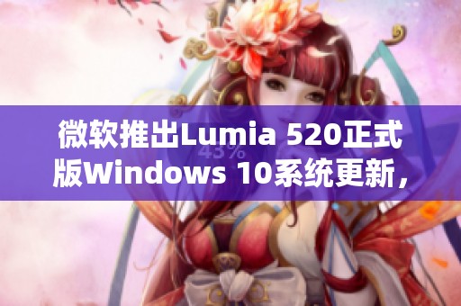 微软推出Lumia 520正式版Windows 10系统更新，全面提升用户体验与功能
