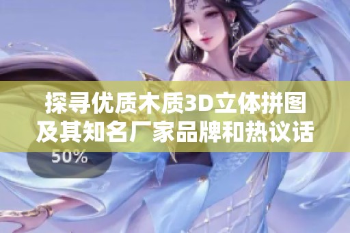 探寻优质木质3D立体拼图及其知名厂家品牌和热议话题的全面指南