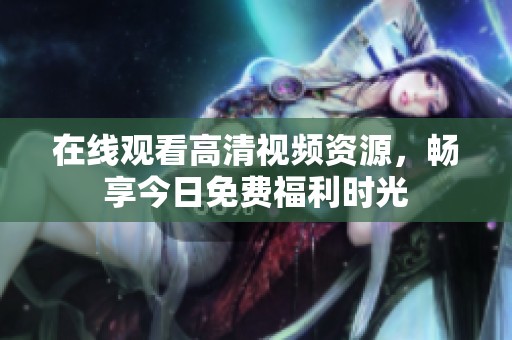 在线观看高清视频资源，畅享今日免费福利时光