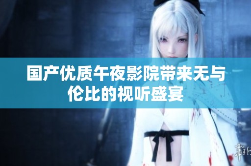 国产优质午夜影院带来无与伦比的视听盛宴