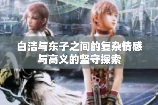白洁与东子之间的复杂情感与高义的坚守探索