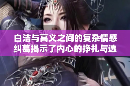 白洁与高义之间的复杂情感纠葛揭示了内心的挣扎与选择