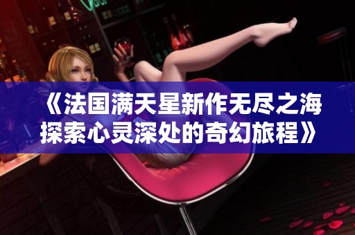 《法国满天星新作无尽之海探索心灵深处的奇幻旅程》