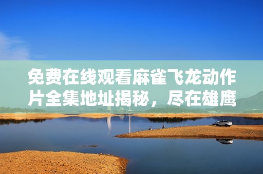 免费在线观看麻雀飞龙动作片全集地址揭秘，尽在雄鹰傲梦影院，尽享精彩影片体验