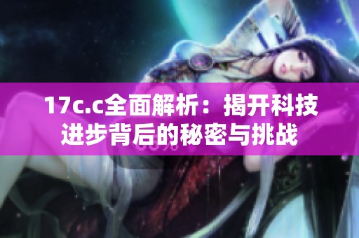 17c.c全面解析：揭开科技进步背后的秘密与挑战