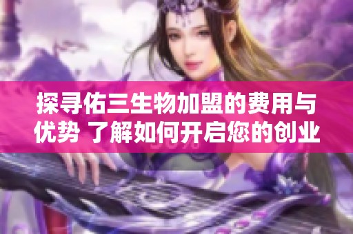 探寻佑三生物加盟的费用与优势 了解如何开启您的创业之路