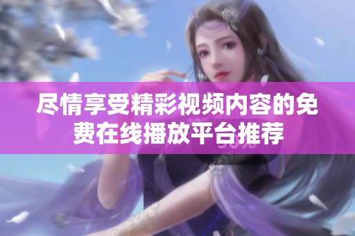尽情享受精彩视频内容的免费在线播放平台推荐