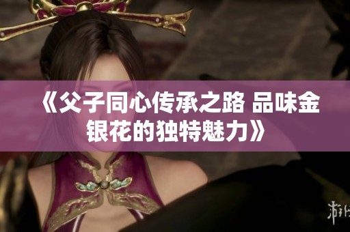 《父子同心传承之路 品味金银花的独特魅力》