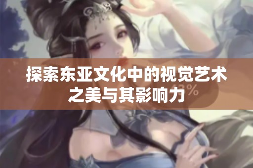 探索东亚文化中的视觉艺术之美与其影响力