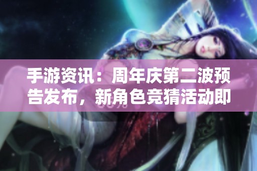 手游资讯：周年庆第二波预告发布，新角色竞猜活动即将火热开启，赢取丰厚奖品！
