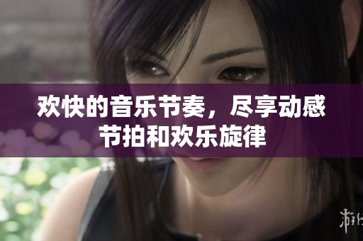 欢快的音乐节奏，尽享动感节拍和欢乐旋律