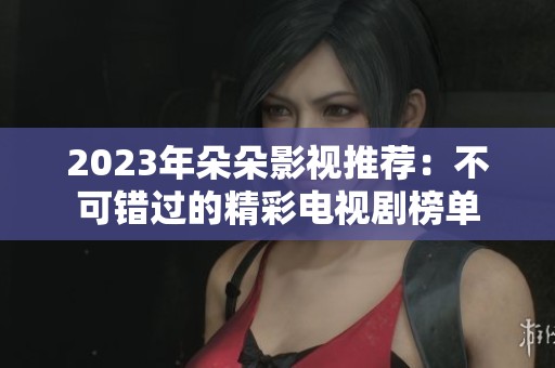 2023年朵朵影视推荐：不可错过的精彩电视剧榜单