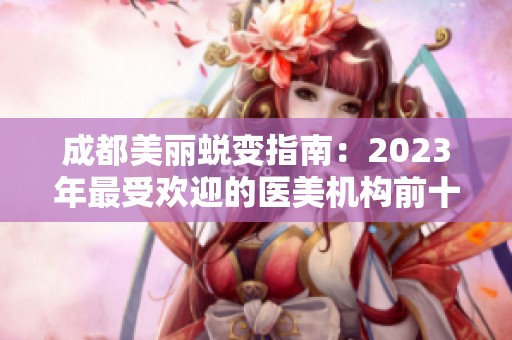 成都美丽蜕变指南：2023年最受欢迎的医美机构前十强整理分析