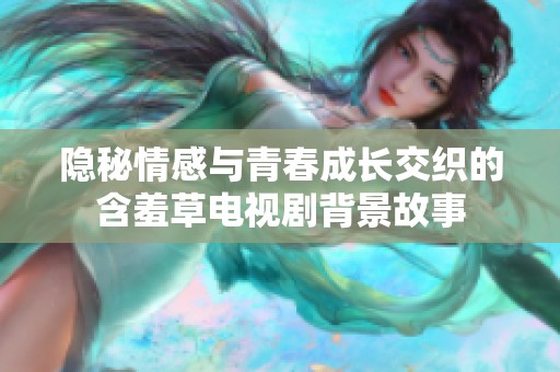 隐秘情感与青春成长交织的含羞草电视剧背景故事