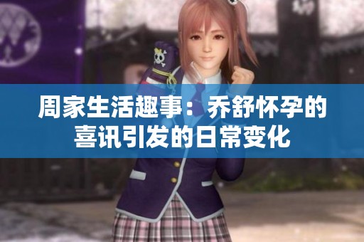 周家生活趣事：乔舒怀孕的喜讯引发的日常变化