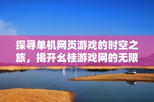 探寻单机网页游戏的时空之旅，揭开幺桂游戏网的无限乐趣与魅力