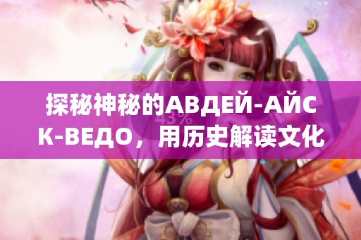探秘神秘的АВДЕЙ-АЙСК-ВЕДО，用历史解读文化魅力