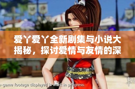 爱丫爱丫全新剧集与小说大揭秘，探讨爱情与友情的深度交织