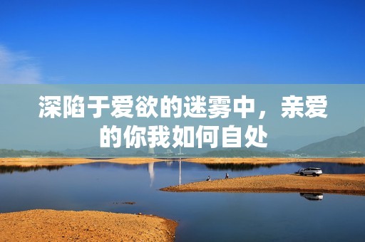 深陷于爱欲的迷雾中，亲爱的你我如何自处