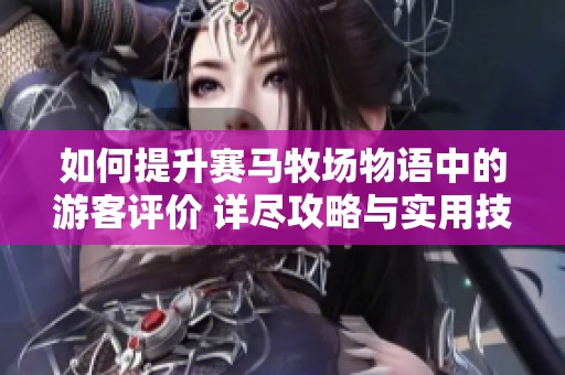 如何提升赛马牧场物语中的游客评价 详尽攻略与实用技巧分享
