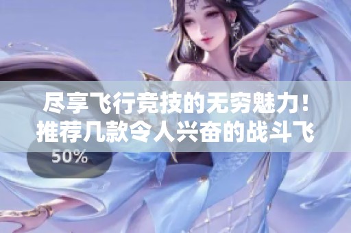 尽享飞行竞技的无穷魅力！推荐几款令人兴奋的战斗飞行手机单机游戏