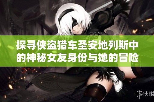 探寻侠盗猎车圣安地列斯中的神秘女友身份与她的冒险历程揭秘