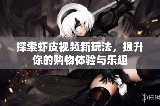 探索虾皮视频新玩法，提升你的购物体验与乐趣