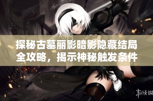 探秘古墓丽影暗影隐藏结局全攻略，揭示神秘触发条件与解密技巧