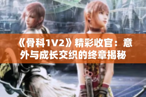 《骨科1V2》精彩收官：意外与成长交织的终章揭秘