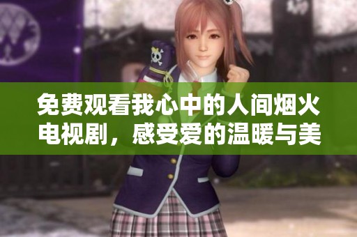免费观看我心中的人间烟火电视剧，感受爱的温暖与美好